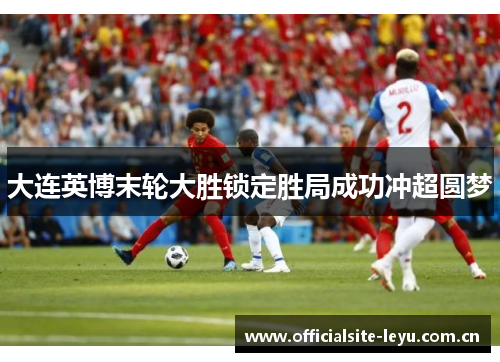大连英博末轮大胜锁定胜局成功冲超圆梦 大连英博末轮大胜锁定胜局成功冲超圆梦