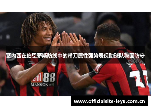 塞内西在伯恩茅斯防线中的带刀属性强势表现助球队稳固防守 塞内西在伯恩茅斯防线中的带刀属性强势表现助球队稳固防守