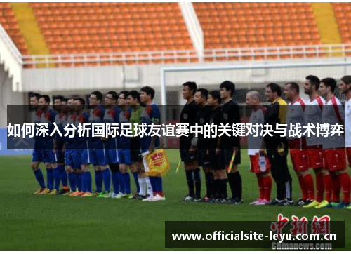 如何深入分析国际足球友谊赛中的关键对决与战术博弈 如何深入分析国际足球友谊赛中的关键对决与战术博弈