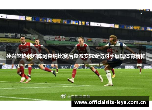 孙兴慜热刺对阵阿森纳比赛后真诚安慰受伤对手展现体育精神 孙兴慜热刺对阵阿森纳比赛后真诚安慰受伤对手展现体育精神