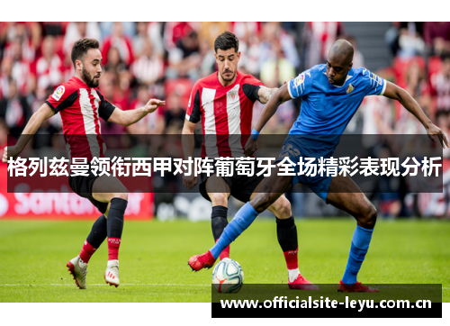 格列兹曼领衔西甲对阵葡萄牙全场精彩表现分析 格列兹曼领衔西甲对阵葡萄牙全场精彩表现分析
