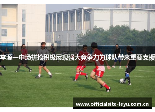 李源一中场拼抢积极展现强大竞争力为球队带来重要支援 李源一中场拼抢积极展现强大竞争力为球队带来重要支援