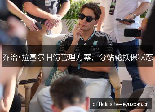 乔治·拉塞尔旧伤管理方案，分站轮换保状态