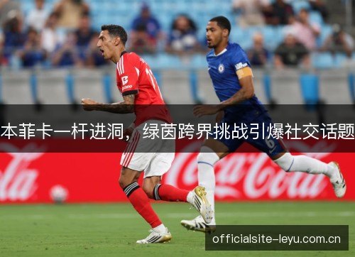 本菲卡一杆进洞，绿茵跨界挑战引爆社交话题
