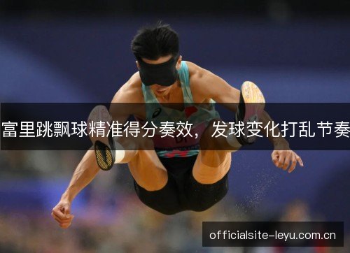 富里跳飘球精准得分奏效，发球变化打乱节奏
