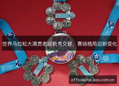 世界马拉松大满贯老将新秀交替，赛场格局迎新变化