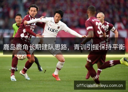 鹿岛鹿角长期建队思路，青训引援保持平衡