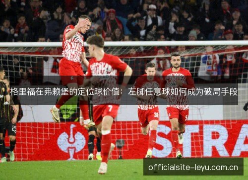 格里福在弗赖堡的定位球价值:左脚任意球如何成为破局手段 格里福在弗赖堡的定位球价值:左脚任意球如何成为破局手段