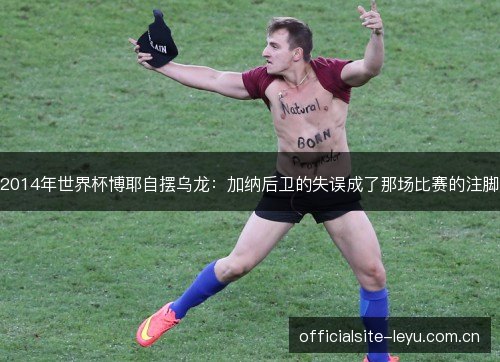 2014年世界杯博耶自摆乌龙:加纳后卫的失误成了那场比赛的注脚 2014年世界杯博耶自摆乌龙:加纳后卫的失误成了那场比赛的注脚